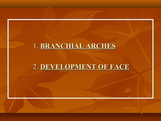 1. BRANCHIAL ARCHES
2. DEVELOPMENT OF FACE

 