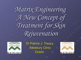 Matrix Engineering  A New Concept of Treatment for Skin Rejuvenation Dr Patrick J. Treacy  Ailesbury Clinic Dublin  