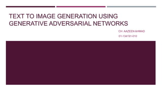 TEXT TO IMAGE GENERATION USING
GENERATIVE ADVERSARIAL NETWORKS
CH AAZEEN AHMAD
01-134191-010
 