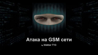 by Vektor T13
Атака на GSM сети
 