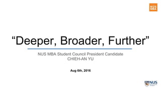 NUS MBA Student Council President Candidate
CHIEH-AN YU
Aug 6th, 2016
“Deeper, Broader, Further”
 