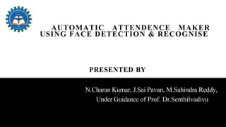 N.Charan Kumar, J.Sai Pavan, M.Sahindra Reddy,
Under Guidance of Prof. Dr.Senthilvadivu
AUTOMATIC ATTENDENCE MAKER
USING FACE DETECTION & RECOGNISE
PRESENTED BY
 