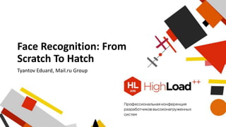 Face Recognition: From
Scratch To Hatch
Tyantov Eduard, Mail.ru Group
 