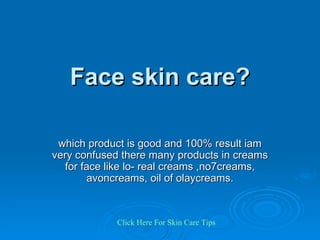 Face skin care? which product is good and 100% result iam very confused there many products in creams for face like lo- real creams ,no7creams, avoncreams, oil of olaycreams. Click   Here   For   Skin   Care   Tips 