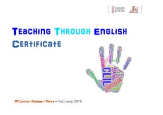 Teaching Through English
Certificate
MCarmen Romero Riera – February 2016
 