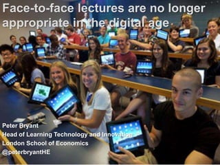 Face-to-face lectures are no longer
appropriate in the digital age
Peter Bryant
Head of Learning Technology and Innovation
London School of Economics
@peterbryantHE
 