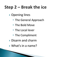    Opening lines
     • The General Approach
     • The Bold Move
     • The Local lever
     • The Compliment
   Disarm and charm
   What’s in a name?
 