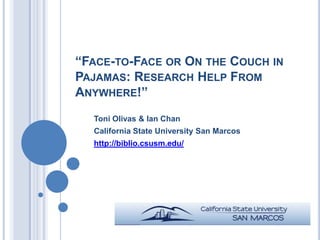 “FACE-TO-FACE OR ON THE COUCH IN
PAJAMAS: RESEARCH HELP FROM
ANYWHERE!”
  Toni Olivas & Ian Chan
  California State University San Marcos
  http://biblio.csusm.edu/
 