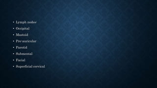 • Lymph nodes:
• Occipital
• Mastoid
• Pre-auricular
• Parotid
• Submental
• Facial
• Superficial cervical
 