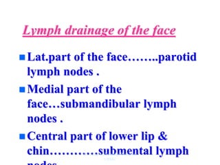 Lymph drainage of the face
 Lat.part of the face……..parotid
lymph nodes .
 Medial part of the
face…submandibular lymph
nodes .
 Central part of lower lip &
chin…………submental lymph
Dr. Siraj A Shirbadgi Professor
VBMC
 