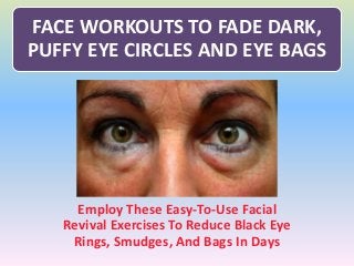 FACE WORKOUTS TO FADE DARK,
PUFFY EYE CIRCLES AND EYE BAGS
Employ These Easy-To-Use Facial
Revival Exercises To Reduce Black Eye
Rings, Smudges, And Bags In Days
 