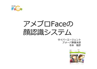 アメブロFaceの
顔認識システム
      サイバーエージェント
        アメーバ事業本部
           寺本 隆彦
 