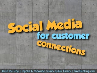 Social Media
ﬂickr.com/photos/94852245@N00/4338268272/
for customer
david lee king | topeka & shawnee county public library | davidleeking.com
connections
 