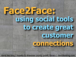 ﬂickr.com/photos/94852245@N00/4338268272/




  Face2Face:
              using social tools
                to create great
                      customer
                   connections
david lee king | topeka & shawnee county public library | davidleeking.com
 