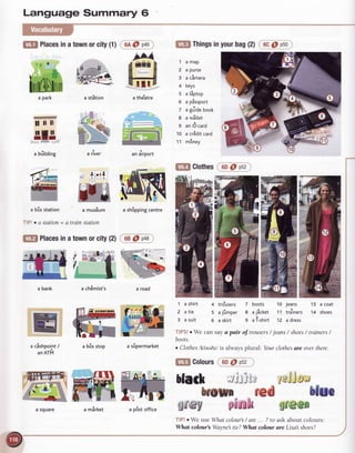 Language Summary Ci
6AO p46
r^4
ffi
a the'atre
:-
ll ll ll
ltEg
fr:Eu
aufitaing
R:
l.flir.#
$ffi
a stition
ffi
fr,Ir
Fl | ,'ii.,,,-'
-
| :L-?^:'
1/4
?
a nver
a
anairport
rynw
a chEmist's
a cishpoint
/
anATM
ffiffi 'lJ))!t
TfP!r We useWhat colour/ are ... ? to ask about colours
What colout's Wayne tie? What colour are Lisa shoes?
rajJo;
ffil Places
inatown
orcity(1)
*fr
i-
ffi
ffireffi|
a park
a bis station a museum a sh6pping
centre
TlPlo a stdtion= a train station
$ff Places
inatownorcity(2) 68O pas
a road
a bis stop
 