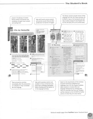The Student's Book
kbubry dotbaqduE
i€k thins inyoor b4{l}
.nd (2); l€qlency adv€d$
d' a)ff$Ptbrcn m'k
"-*. S
6) vsv Lngftd ttFt NmE
-
NotbehNwrryth(Iilhud
-'
sM$ilh/d! Wo*inParN
hfu lctm. flft'do *. 5al th6c lmes?
h! 8* Itu 'Fh $d pd* Lietn asein nd Inrcth
$
al bk ar rhc pbrw- Mbh tu wtrde lo ddh6 l-I4
ns r. ie bcn'.rdh !.F#;'!iiiiii; q:i;,':
rk i&$ or,m'16q' d@?;iii$fi..b&1{::.;:
b)fiSm*W Li'tcu!dpffiri*
c)Wo* h pdrs T$l yN pdnfl:
,Siy;--i {Strtr
S fiffi W u"*
"t
Prdixfic* tohG
Ut* xi*t** wll$'ew*
Kfe md ffir*
wf Nffi @ee
6 Review L r , . . J r . . q c c i r r r , ' . i ) u . ! , ' 6 t p
4 l o ' r r r w i l d s l ' { . L i h e .
_ _
*
' + + ' : ' i i
4
2 rh.'e 5'rFitur].1' TFEEFE{"wg@
i . r h . n n , , ,p r r , f r ; r , r , 2 . , n " , r , , , g , y . , u , . , , , t "
a rh.k 'JJlritrlrri_'- :l rr rnr[sb
e 'LPe ,r,{ nitu. rn I
' , . . J r . . g c c i r r r , r i ) u . ! , ' G { i p , , l i l r r r r w { , d 5 1 ' { . L i h e .* ' + + ' : ' r r
i h i ' r l ' ' L . a l " '
. . , " ' , . 1 . , . . " ' ,
"
L   ' t l r r p " r " ' r i n P a "
' isl ]$llrrnttt
t l l d l r n L k g r ' s r r h l  r ' ,
r : q r r k h t l r l ^ ' L i t r t ' I n i d r
.
",",u 11':'
i,;."':'ffi
S u)ffilS L..I
"ssn'.
sc phdh btcn md
rL ilr Npk h In. dddF !€al lmn
tltkh@hmldd$sdl,i.lsmtrPtt
$ a)st* o** *a elour doy0:
|Mllywatr, $h.trms w6i |h-"'*t sEr.
hklbwhts,
b) trhk h gmuFs Comprre lisrs
s il,*':l",ffil
d! nr Lht l(ir,!
r . o f r L , f t i
4 r a l i _ !
u r ! t ) n r
? 11 riN irg
d3 -,Lhrlr rhttdrnrt""td,
r lr,uc r/@)a ior I rkl
hjuitrXl n) ljrfl
I I lrr.tr. Urxr/r trr. lrii5
r ll!.i( l//. lqi rhrlr.!
{ Ih.r.itrr/a d.Jtoil hntl;
! {h.h !/a:.rlrdilill
6 Ih.tf! fl/tJ,r ri{ur
hl l.lt in piD IE {hc
r.nrflr.N ilxir' tf Inisrl
I h.! .b(.k !n p1O
#
' t
" . r , ' ! / - ' ' ' ! r r ! t r i '
1 Urri r r3rn
, tlll}r I i
l l.i[n r)
a Llnaf
r ift+krb r
. r(f inirr li
t rtf,t
r rhrre Nil ni[r. rF I
rtil(r,rdl :l lGibLaeulddNiliJas4or.d
dh mb, ftr& }{'
6 . tuP hEh,ab! ll twsawomwmom
h)trSffiffi
f rhry'..i^[Mt
@ uorl rn paix-
"d- il ,. *v,*n o
"r
*q
7 . , - d { m . L _ . d ! s M r l r n r : l
b.,u. : il lcm #'cj nldmndr ata bi*
s [r-* :l r{n,mLd Ld[i.
b
fflSSpur
lanr huno:' jl 'ca ul mraon",nl ou"+
f l  b * h F B . A * m d l l r m d h M d M s m s
arsrm"lrx-ro r*u" |
il6PtrPl
c o m . c r 5 b r ( . G w . h , l o i u n i l a , , r " u n . t d t . r o J r
:l 'shl gi!il!!
LessonDVocabularyinContext
lessonspresentandPractisenew
vocabularythroughvisualcontexts
andreadingtexts.
TheRevlewsectionsproviderevisionof key
languagefrom the unit.Theseactivitiescan
bedonein classor for homeworkandwi[[
helpstudentspreParefor the ProgressTest
forthe unit(seep161-p'175of thisbook).
HelpwithSoundssectlonsPresent
andDractisesoundsthat areoften
problematicfor learnersof Engtish.
dl a) hl.{ fre rho$ fsr$omhurd. Rmmhrft
-
pc''plt Mh'6. their clalhe{ ill rlE slnur'.
bl $brk n F'E tudcJF. cltr yd bd* srudtnr B.
6kwhfl sbur dc Fonlc ddbffi.Ih$ rhss,oler
Therearepracticeactivities
immediatelyafterthe Presentation
of vocabularyto helpconsolidate
the new language.
HelpwithVocabulaDlsectionsask
studentsto focusontheformand
useof newvocabularythemselves
beforecheckingwiththeteacheror
inthe LanguageSummary.
BasedontherequirementsoftheCommon
EuropeanFrameworkof Referencefor
Languages(seep13),theProgressPortfolios
a[[owstudentsto monitortheirown
languagedevelopmentbycheckingwhat
theycanrememberfromtheunit.Students
arethendirectedto theCD-ROMforfurther
practiceof areastheyareunsureabout.
 