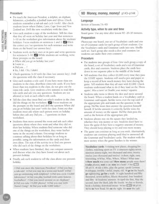 ah4.2,
C.)
a
Procedure
Pre-teachtheAmericqnPresident,a dolphin,an elephant,
hilometres,aJootballer,afootball team andAfnca. Check
studentsremembera tuh-tuh andcycle(verb). Also check
studentsknow where Dubai, Cairo,CapeTbwnand New
Zealandare.Drill the new vocabularywith the class.
Give eachstudent a copy of the worksheet. Tell the class
that they all went on holiday last year and that sentences
1-10 on the worksheet give information about the students'
holidays.Focusstudentson sentences1 and 2 fZpliri,
the correctyes/ no questionsfor eachsentenceand write
them on the board (seeanswerkey).
Studentswork on their own or in pairs and write questions
for sentences3-l}.fzWhile studentsareworking, write
theseprompts on the board:
AWheredidyou go onholidaylo,styear?
BI wentto ...
n D i d y o u . . .?
BYes.I did./I'{o.I didn't.
Check questions3-10 with the class(seeanswerkey). Drill
the questionswith the classif necessary
Give eachstudent a role card If you havemore than ten
studentsin the class,distribute exlra role cards.Ifyou have
fewer than ten studentsin the class,do not give out the
extra role cards.Give studentsa few minutes to read their
role cardsand askyou any questions.Studentsarenot
allowed to look at eachother'srole cards.
Tell the classthey must find out which student in the class
did the things on the worksheet.l!/Focus studentson
the prompts on the board and drill the question Wheredid
you go onholidayldstyear?with the class.Point out that
studentsmust askwhere eachpersonwent on holiday
beforethey askanyDidyou... ?questionson their
worksheet.
Studentsthen move around the room and ask eachother
questionsabout where they went and what they did on
their last holiday When studentsfind someonewho did
one of the things on the worksheet, they write his/her
name in the secondcolumn. Encouragestudentsto
continue talking about their holidays for aslong as
possible,using the information on the cardsand their
own ideas The aim of the activity is to find one person
who did eachof the things on the worksheet
When studentshavefinished, they can compareanswers
and discusswhat elsethey havefound out about each
person'sholiday
Finally,ask eachstudent to tell the classabout one person's
holiday
1Did you meetthe American President?z Did you buy
a tuk-tuk? 3 Did you stayin a seven-starhotel? 4 Did
you go swimming with dolphins? s Did you cycle 13,000
kilometres? 6 Did you play football with somefamous
foottrallers?7 Did you travelaround on an elephant?
I Did you take15,000photos?9 Did you staywith
Daniel Craig? to Did you walk 4,00Omiles?
I 9D Money,money,money!p143-p144.;r
Language
Reviewof lessons7A-gD
Activitytype,whento useandtime
Boardgame.Useany time after lesson9D. 20-30 minutes.
Preparation
Photocopyoneboard,onesetof Vocabularycardsand one
set of Grammar cardsfor eachgroup of four students.Cut
the Vocabularycardsand Grammar cardsinto sets Shuffle
eachset.Eachgroup alsoneedsa dice and counters (or
studentscanmaketheirown counters).
Procedure
o Put studentsinto groupsoffour. Give eachgroup a copy of
the board, a set of Vocabularycardsand a setof Grammar
cards,dice and counters.Studens placethe cardsface-
down in two separatepiles in the middle of the board.
o Tell studentsthat they collect f 1,000everytime they pass
the STARTsquare.Studentswill needa pen and paper to
keep a record of how much money they haveduring the
game.Tellstudentsthat they all startwith f2,000. Check
studentsunderstandwhat to do if they land on the Throw
again!, Missa turn! or Doubleyour money!squares.
o Studentstake turns to throw the dice and move around
the board.When a student lands on a Vocabularycard or
Grammar card square,he/sheturns over the top card of
the appropriatepile and readsout the question to the
group He/Shemust then answerthe questionhimselfl
herself.If he/sheanswersit correctly,helshewins the
amount of money on the square.He/Shethen puts the
card at the bottom of the appropriatepile.
. Studentsalwaysstayon the squarethey landed on,
whether they win money or not Studentsdon't have to
leavethe gameif they havea negativeamount of mone;z
They should keep playrng to try and win more money.
r The gamecan continue aslong asyou wish. Alternatively,
studentscan continue playnnguntil they'veansweredall
the Grammar and Vocabularycards.The student with the
most money when the gamefinishesis the winner.
Vocabulary cards 1visiting new places,shopping for
clothes,watchingsport on TV z nineteeneighty-seven,
nineteen ninety-eight, two thousard and nine, fwenty
twelve(two thousandand welve) 3 short,right, easy,
interesting +What, Who, Where,When / What time
5 How much wasyour car?How many peoplewerethere?
otake photos, rprfi a car,stay in a hotel z SeeffiffHffi
SBp114. 8 ride a bike, play the guitar,speakGerman
s unhappy,terrible / awful, empty,old 10go to the beach,
go sightseeing,go for awalk 11eighthundredand fifty
thousand,sevenmillion, fifteen thousand,four hundred
andfifty 12Students'answers13April the first, May the
second,Junethe third,July the fourth tt chatto friends,
book a holiday downloadmusic '15S"effi SBplf 6.
16lt'sin New Road.It'son the right. It'snear the caf€.
 