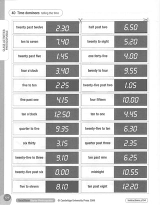 halfpasttwotwentypasttwelve
E=F c o
=<,
tr*
HE( n F
C D O :
< - l
J o - :
C J i
i +0 TimedominoestellingthetimeJ
""*"""""***"Pt'
i.i-r
ii
@CambridgeUniversityPress2009
 