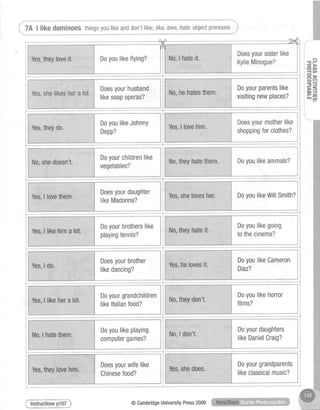 .!f6r'-*qh*k#'"c4.ee
-**"*-"r,
 7A I like dominoesthingsyoulikeanddon'tlike;like,love,hate;objectpronouns,*
"*-.""""_*_."_-
Yes,shetikesheralot.
Doesyourhusband
likesoapoperas?
Doyourparentslike
visitingnewplaces?
; ( ?
i ! t -
i - l >
DoyoulikeWillSmith?
Doesyourbrother
likedancing?
Doesyourdaughter
likeMadonna?
DoyoulikeCameron
Diaz?
Doesyourwifelike
Chinesefood?
Doyourgrandchildren
likeltalianfood?
Doyoulikehorror
films?
Doyoulikeplaying
computergames?
Doyourdaughters
likeDanielCraig?
@CambridgeUniversityPress2009
 
