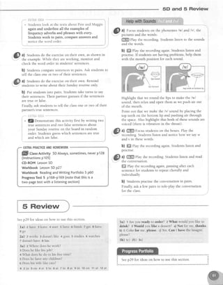 5D and 5 Review
@ Zl
Studentsd_:_lhtexerciseon their own, asshown in
Y the example.While they areworking, monitor and
check the word order in students'sentences.
,'^' frF;?H,elilh,;i,-"***--
i * Studentslook at the texts about Peteand Maggie i
J againand underline all the examplesof
i frequency adverbsand phraseswith every.
i Studentswork in pairs, compareanswersand
b) Studentscomparesentencesin pairs.Ask studentsto
tell the classone or two of their sentences.
a) Students do the exerciseon their own. Remind
studentsto write about their Sundayroutine only.
b) fut studentsinto pairs.Studentstake turns to say
their sentences.Their partner guessesif the sentences
are true or false.
Finally, ask students to tell the classone or two of their
partnerslrue sentences.
* 'l!/Demonstrate this activity first by writing two
true sentencesand two falsesentencesabout
your Sundayroutine on the board in random
order.Studentsguesswhich sentencesare true
and which arefalse.
EXTRAPRACTICEANDHOMEWORK
ffill CtassActivity 5DAtways,sometimes,neverp128
(lnstructionsp105)
CD-ROMLesson5D
WorkbookLesson5Dp27
WorkbookReadingandWritingPortfolio5 p60
ProgressTest5 p168-p169(notethatthisisa
two-pagetestwith a listeningsection)
@
tl Focus students on the phonemes lwl and,lvl, the
picturesand the words.
$ffi play the recording. Students listen to the sounds
and the words.
b) ffi Play the recording again. Students listen and
practise.If studentsarehaving problems,help them
with the mouth position for eachsound.
Highlight that we round the lips to make the /d
sound, then relax and open them aswe push air out
of the mouth
Point out that we make the /v/ sound by placing the
top teeth on the bottom lip and pushing air through
the space.Also highlight that both of thesesoundsare
voiced (thereis vibration in the throat).
a) ffi Focusstudentson the boxes.Play the
recording.Studentslisten and notice how we sayw
and v in thesewords.
b) WffiPlay the recording again. Students listen and
practise.
a) ffffi Play the recording. Students listen and read
the conversation.
ffi ehy the recording again, pausing after each
sentencefor studentslo repeatchorally and
individually.
b) Studentspractisethe conversationin pairs.
Finally, ask a few pairs to role-play the conversation
for the class.
t)rio,*rra I
top teeth on bottom lip
5 Review
Seep29 for ideas on how to use thi.s section
la) zhave 3leave 4start 5have 5fimsh zget Shave
9 g o
2a) 2 works 3 doesn't like 4 goes 5 studies 6 watches
7 doesn't have I has
3a) z Where does he work?
3 Does he like his.lob?
4 What does he do in his free time?
5 Does he have any children?
6 Does his wife like cats?
4 z i ] f , 3 o n 4 a t 5 i n 6 a t 7 i n g a t 9 i n 1 0 o n 1 1a t 1 2 a t
5a) 't Areyou ready to order? ZWhat would you like to
drink? s Would you like a dessert?a)Not for me, thanks.
b)A Cokefor me, please. c)'{es Can I have the lasagne,
please?
5b) rc) zb) 3a)
1 S"" p29 for ideason how to use this section. :
 