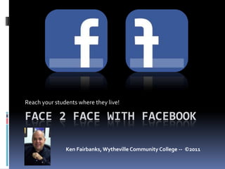 Face 2 Face with Facebook Reach your students where they live! Ken Fairbanks, Wytheville Community College --  ©2011 