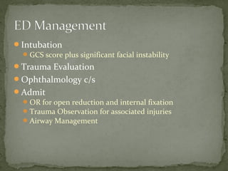Intubation
GCS score plus significant facial instability
Trauma Evaluation
Ophthalmology c/s
Admit
OR for open reduction and internal fixation
Trauma Observation for associated injuries
Airway Management