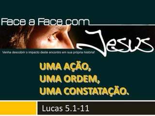 UMA AÇÃO,
UMA ORDEM,
UMA CONSTATAÇÃO.
Lucas 5.1-11
 