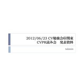 2012/06/23 CV勉強会＠関東
     CVPR読み会 発表資料
               takmin
 