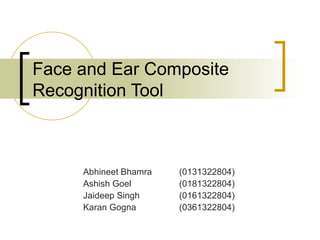 Face and Ear Composite Recognition Tool Abhineet Bhamra  (0131322804) Ashish Goel  (0181322804) Jaideep Singh  (0161322804) Karan Gogna  (0361322804) 