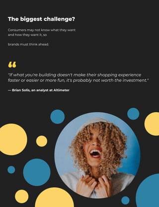 Consumers may not know what they want
and how they want it, so 


​brands must think ahead.
The biggest challenge?
"If what you're building doesn't make their shopping experience
faster or easier or more fun, it's probably not worth the investment." 


— Brian Solis, an analyst at Altimeter
“
 