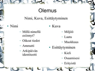 Olemus
● Nimi
– Millä nimellä
esiinnyt?
– Oikeat tiedot
– Ammatti
– Arkipäivän
identiteetti
● Kuva
– Miljöö
– Laatu
– Muokkaus
● Esittäytyminen
– Kieli
– Osaamisesi
– Erityistä
Nimi, Kuva, Esittäytyminen
 