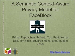 A Semantic Context-Aware 
Privacy Model for 
FaceBlock 
Primal Pappachan, Roberto Yus, Prajit Kumar 
Das, Tim Finin, Eduardo Mena, and Anupam 
Joshi 
http://face-block.me 
 