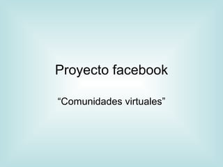 Proyecto facebook “Comunidades virtuales” 