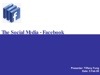The Social Media - Facebook Presenter: Tiffany Fung Date: 5 Feb 09 