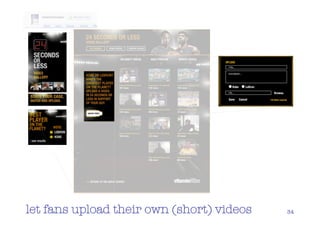 let fans upload their own (short) videos   34
 