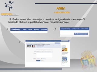 CAPACITACIÓN

    11. Podemos escribir mensajes a nuestros amigos desde nuestro perfil
    haciendo click en la pestaña Mensaje, redactar mensaje.

1                                            2




             3
 