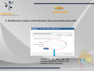 CAPACITACIÓN


4. Modificamos nuestra cuenta llenando datos personales para perfil.




                                 Ingresamos los datos que nos
                                 permiten encontrar personas con
                                 nuestros mismos intereses.
 