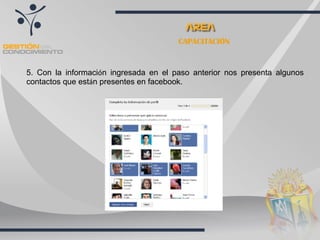 CAPACITACIÓN


5. Con la información ingresada en el paso anterior nos presenta algunos
contactos que están presentes en facebook.
 