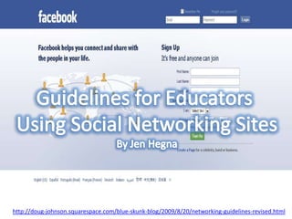 Guidelines for Educators  Using Social Networking Sites By Jen Hegna http://doug-johnson.squarespace.com/blue-skunk-blog/2009/8/20/networking-guidelines-revised.html 