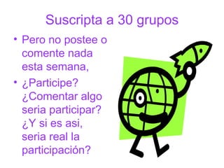 Suscripta a 30 grupos Pero no postee o comente nada esta semana, ¿Participe? ¿Comentar algo seria participar? ¿Y si es asi, seria real la participación? 
