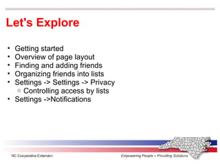 Let's Explore Getting started Overview of page layout  Finding and adding friends Organizing friends into lists Settings -> Settings -> Privacy  Controlling access by lists Settings ->Notifications 