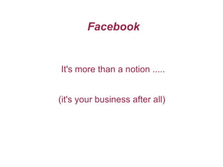 Facebook It's more than a notion ..... (it's your business after all)  