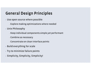 General Design Principles
▪   Use open source where possible
      ▪   Explore making optimizations where needed

▪   Unix Philosophy
      ▪   Keep individual components simple yet performant
      ▪   Combine as necessary
      ▪   Concentrate on clean interface points

▪   Build everything for scale
▪   Try to minimize failure points
▪   Simplicity, Simplicity, Simplicity!
 