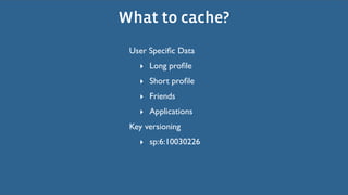 What to cache?
 User Speciﬁc Data
   ‣ Long proﬁle
   ‣ Short proﬁle
   ‣ Friends
   ‣ Applications
 Key versioning
   ‣ sp:6:10030226
 