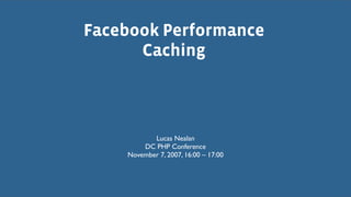 Facebook Performance
      Caching



           Lucas Nealan
        DC PHP Conference
    November 7, 2007, 16:00 – 17:00
 
