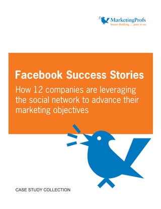 Facebook Success Stories
How 12 companies are leveraging
the social network to advance their
marketing objectives




CASE STUDY COLLECTION
 