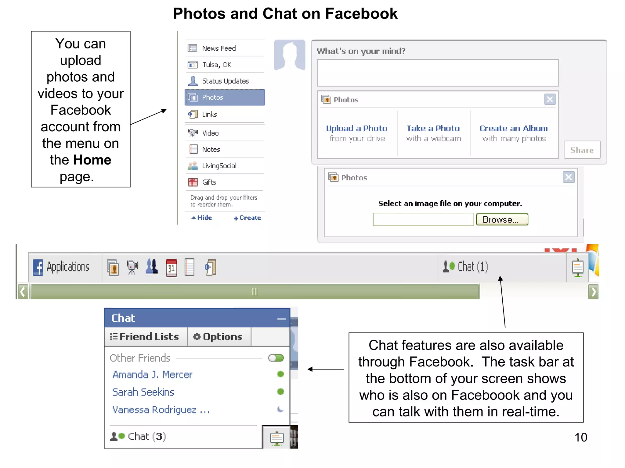 Chat features are also available through Facebook.  The task bar at the bottom of your screen shows who is also on Faceboook and you can talk with them in real-time. You can upload photos and videos to your Facebook account from the menu on the  Home  page.  Photos and Chat on Facebook 