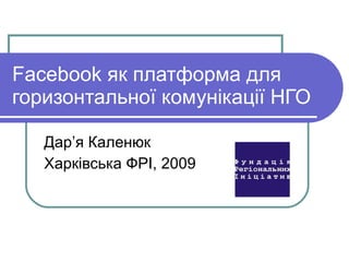 Facebook  як платформа для горизонтальної комунікації НГО Дар ’ я Каленюк Харківська ФРІ, 2009  
