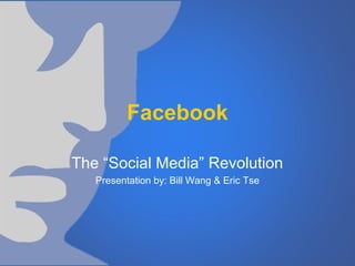 Facebook
The “Social Media” Revolution
Presentation by: Bill Wang & Eric Tse
 