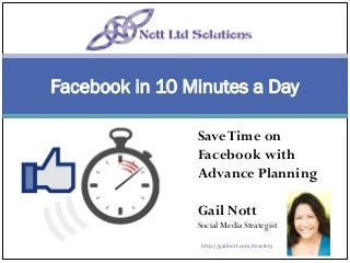 Facebook in 10 Minutes a Day
Save Time on
Facebook with
Advance Planning
Gail Nott

Social Media Strategist
http://gailnott.com/mastery

 